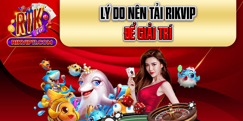 Lý do nên tải Rikvip để giải trí